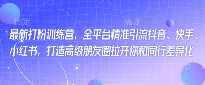 最新打粉训练营，全平台精准引流抖音、快手、小红书，打造高级朋友圈拉开你和同行差异化-小艾项目网