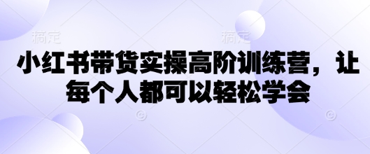 小红书带货实操高阶训练营，让每个人都可以轻松学会-小艾项目网
