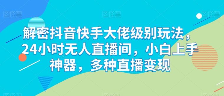 解密抖音快手大佬级别玩法，24小时无人直播间，小白上手神器，多种直播变现【揭秘】-百盛轻创