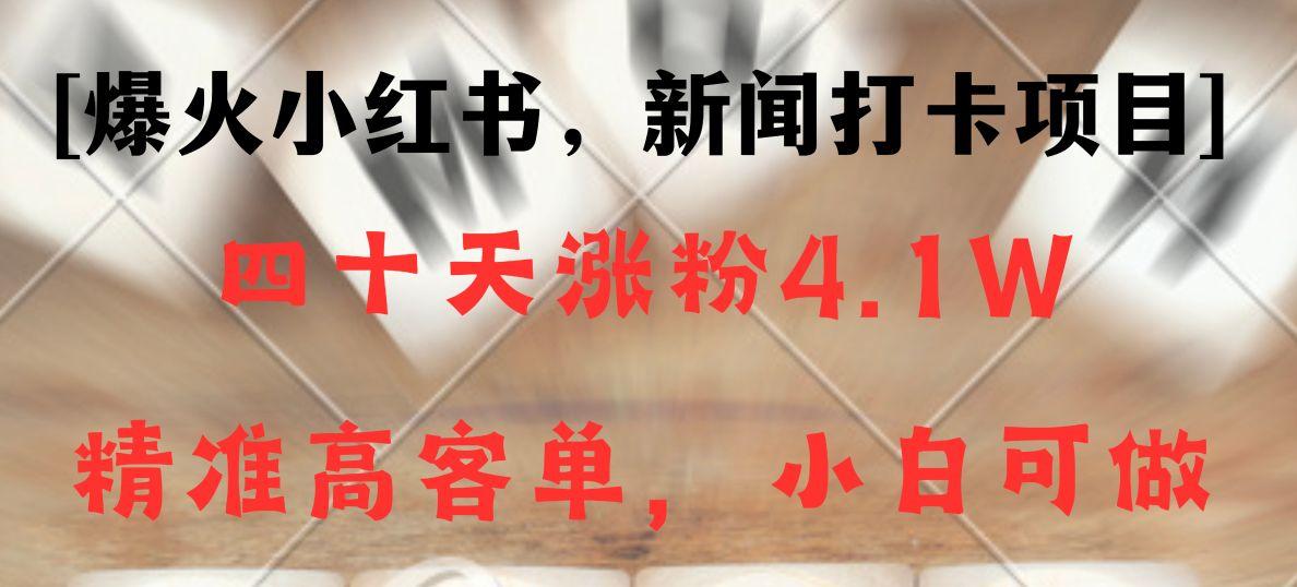 新闻打卡项目，小红书40天涨粉4.1w，高客单精准粉，变现能力超强-百盛轻创