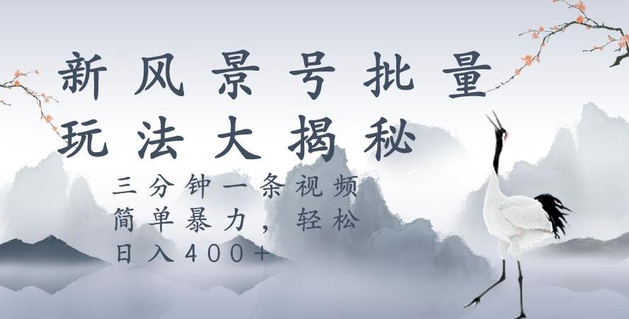 风景号暴力起号玩法，三分钟一条作品，简单暴力，日入400+，批量操作首选-小艾项目网