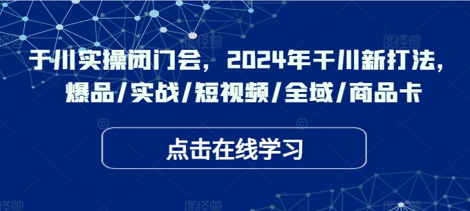 于川实操闭门会，2024年干川新打法，爆品/实战/短视频/全域/商品卡-百盛轻创