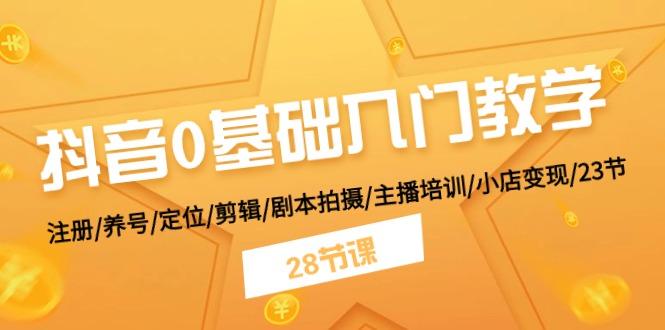 抖音0基础入门教学 注册/养号/定位/剪辑/剧本拍摄/主播培训/小店变现/28节-百盛轻创