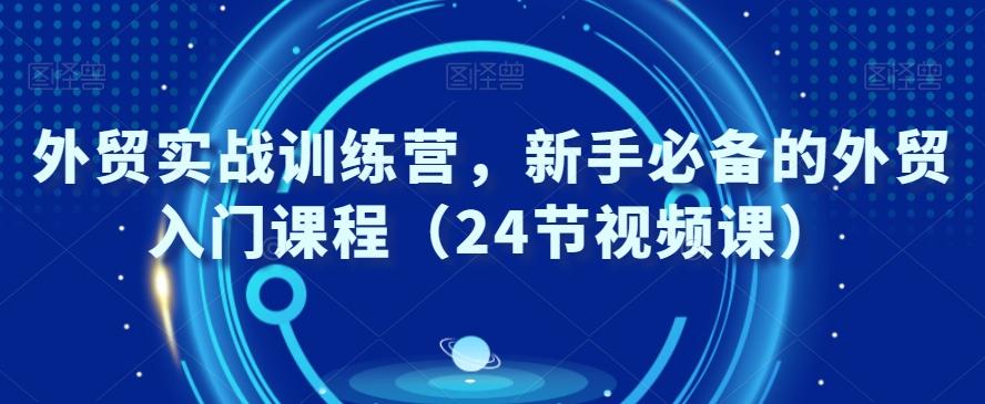 外贸实战训练营，新手必备的外贸入门课程（24节视频课）-百盛轻创