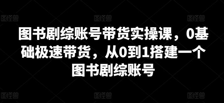 图书剧综账号带货实操课，0基础极速带货，从0到1搭建一个图书剧综账号-百盛轻创