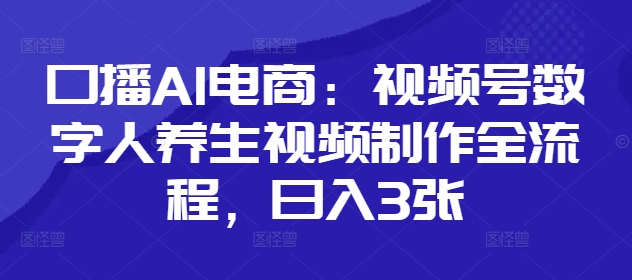 口播AI电商：视频号数字人养生视频制作全流程，日入3张-百盛轻创
