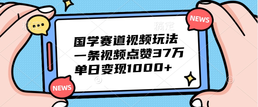 国学赛道视频玩法，一条视频点赞37万，单日变现1000+-百盛轻创