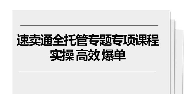 速卖通 全托管专题专项课程，实操 高效 爆单(11节课-百盛轻创