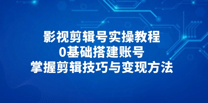 影视剪辑号实操教程，0基础搭建账号，掌握剪辑技巧与变现方法-百盛轻创