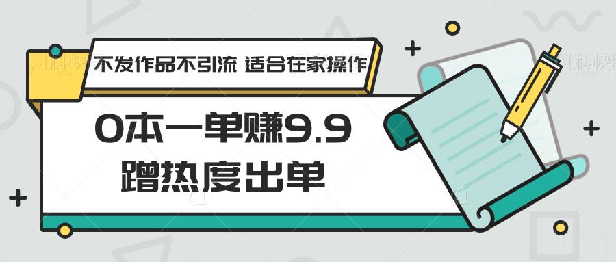 0本一单赚9.9蹭热度出单,不发作品不引流 适合在家操作-百盛轻创