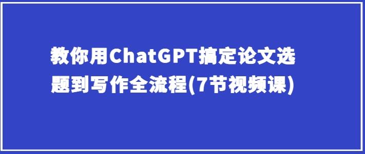 教你用ChatGPT搞定论文选题到写作全流程(7节视频课)-小艾项目网