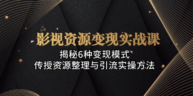 影视资源变现实战课：揭秘6种变现模式，传授资源整理与引流实操方法-小艾项目网