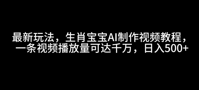 最新玩法，生肖宝宝AI制作视频教程，一条视频播放量可达千万，日入5张【揭秘】-百盛轻创