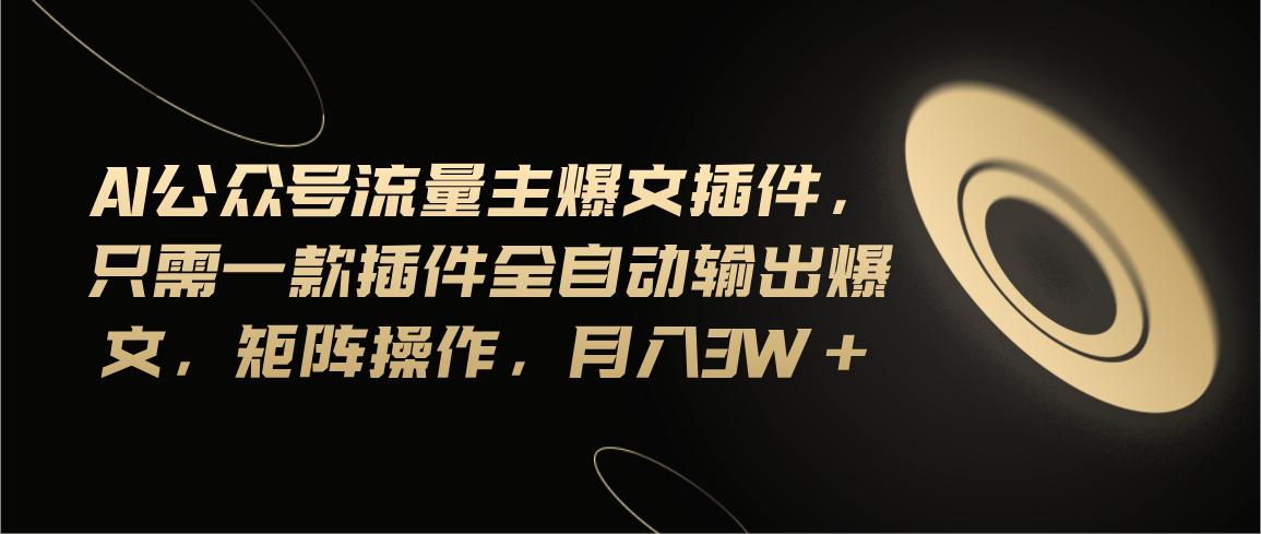 Ai公众号流量主爆文插件，只需一款插件全自动输出爆文，矩阵操作，月入3w+-百盛轻创