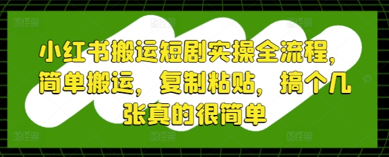小红书搬运短剧实操全流程，简单搬运，复制粘贴，搞个几张真的很简单-百盛轻创