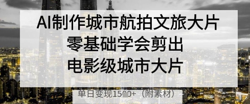 AI制作城市航拍文旅大片，零基础学会剪出电影级城市大片，单日变现多张-百盛轻创