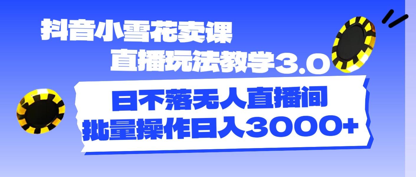 抖音小雪花卖课直播玩法教学3.0，日不落无人直播间，批量操作日入3000+-百盛轻创