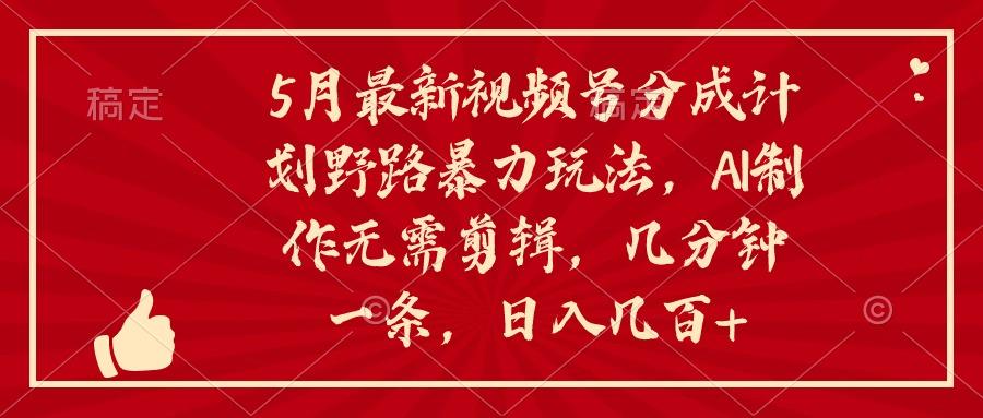 5月最新视频号分成计划野路暴力玩法，ai制作，无需剪辑。几分钟一条，…-小艾项目网