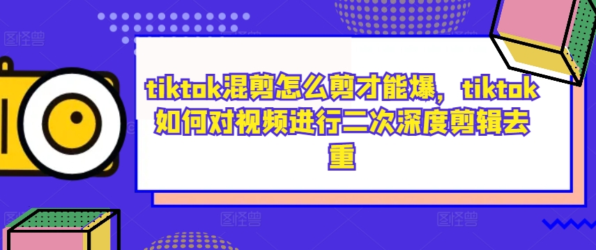 tiktok混剪怎么剪才能爆，tiktok如何对视频进行二次深度剪辑去重-小艾项目网