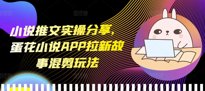 小说推文实操分享，蛋花小说APP拉新故事混剪玩法-百盛轻创