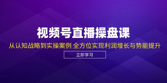 视频号直播操盘课，从认知战略到实操案例 全方位实现利润增长与势能提升-百盛轻创