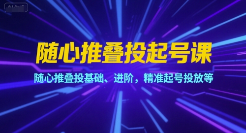 随心推叠投起号课，随心推叠投基础、进阶，精准起号投放等-百盛轻创