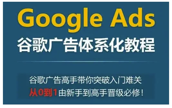 Google Ads谷歌广告体系化教程，谷歌广告高手带你突破入门难关，从0到1由新手到高手晋级必修-百盛轻创