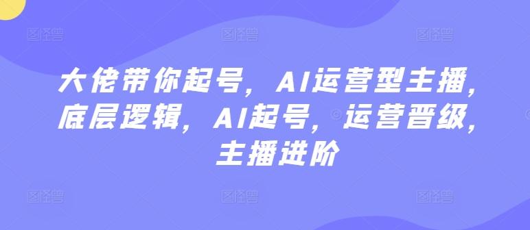 大佬带你起号，AI运营型主播，底层逻辑，AI起号，运营晋级，主播进阶-百盛轻创