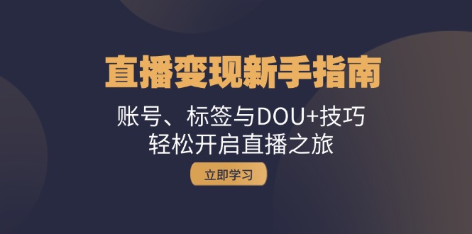 直播变现新手指南：账号、标签与DOU+技巧，轻松开启直播之旅-小艾项目网