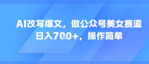 AI改写爆文，做公众号美女赛道，日入7张+，操作简单-小艾项目网