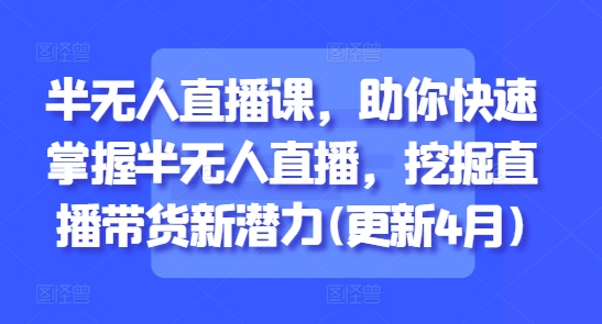 半无人直播课,助你快速掌握半无人直播,挖掘直播带货新潜力(更新7月)