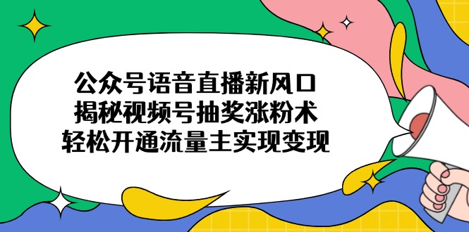 公众号语音直播新风口，揭秘视频号抽奖涨粉术，轻松开通流量主实现变现-百盛轻创