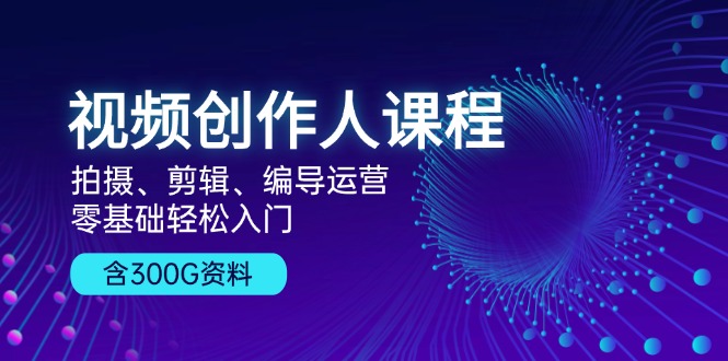 视频创作人课程！拍摄、剪辑、编导运营，零基础轻松入门，含300G资料-百盛轻创
