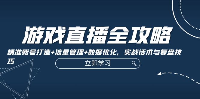 游戏直播全攻略：精准账号打造+流量管理+数据优化，实战话术与复盘技巧-小艾项目网