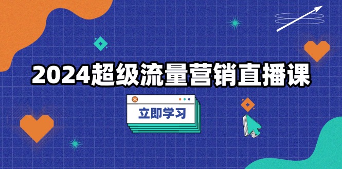 2024超级流量营销直播课，低成本打法，提升流量转化率，案例拆解爆款-百盛轻创