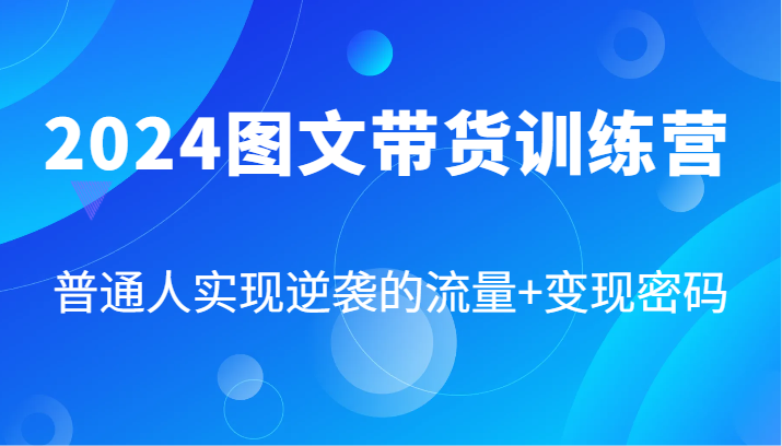 2024图文带货训练营，普通人实现逆袭的流量+变现密码(87节课)-百盛轻创