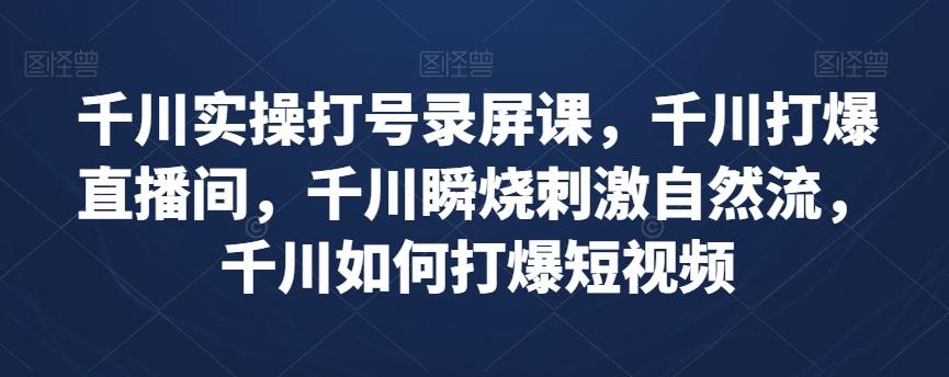 千川实操打号录屏课，千川打爆直播间，千川瞬烧刺激自然流，千川如何打爆短视频-小艾项目网