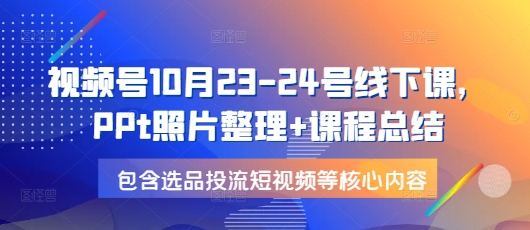 视频号10月23-24号线下课，PPt照片整理+课程总结，包含选品投流短视频等核心内容-百盛轻创