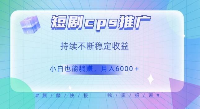 短剧cps推广（价值4位数），市场前景大可实现躺赚收益，只要视频在，持续收益不断-小艾项目网
