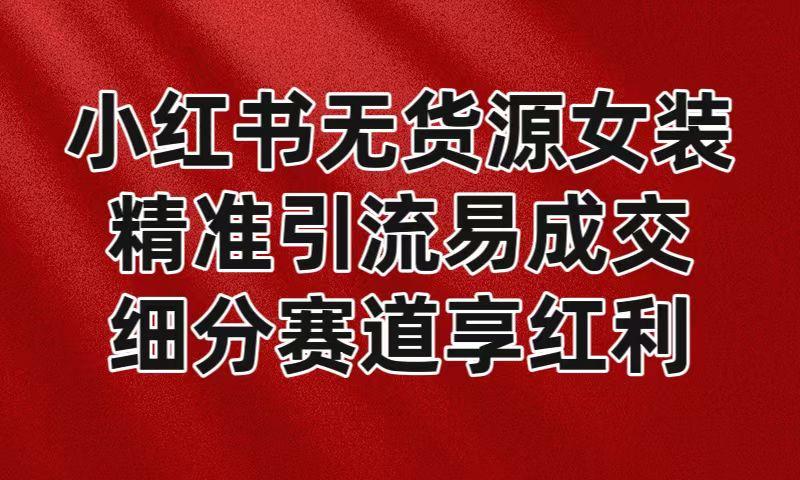 小红书无货源女装，精准引流易成交，平台红利期小白也可操作蓝海赛道-百盛轻创