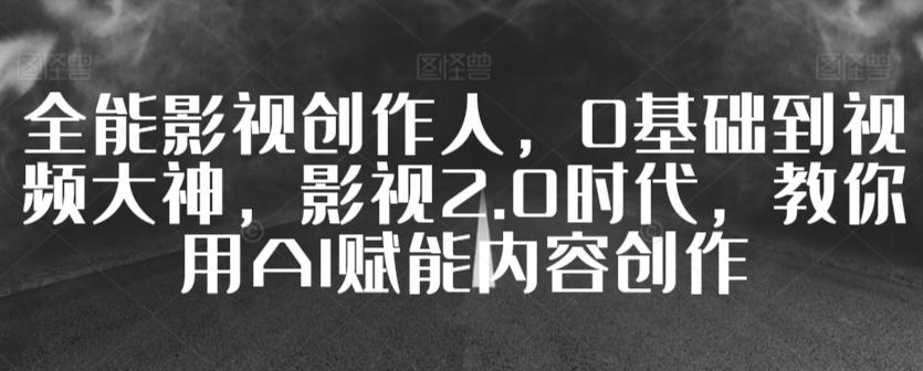 全能影视创作人，0基础到视频大神，影视2.0时代，教你用AI赋能内容创作-小艾项目网