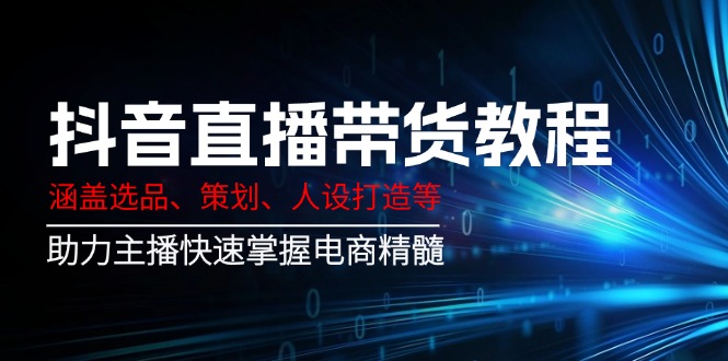 抖音直播带货教程：涵盖选品、策划、人设打造等,助力主播快速掌握电商精髓-百盛轻创