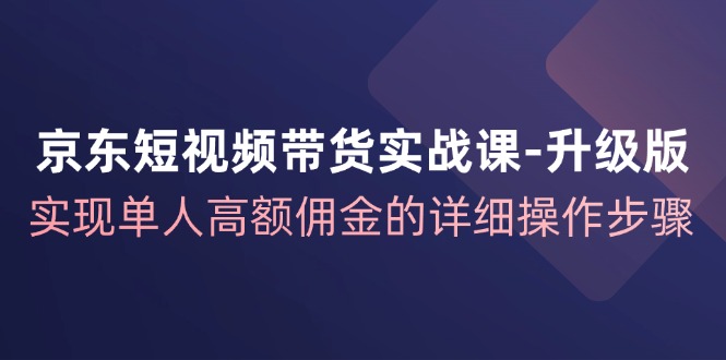 京东短视频带货实战课升级版，实现单人高额佣金的详细操作步骤-百盛轻创