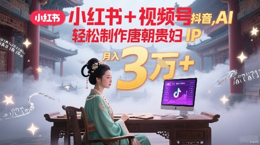 小红书+视频号+抖音，AI轻松制作唐朝贵妇IP，每天30分钟，轻松产出N条，月入3W+-百盛轻创