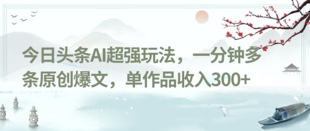 今日头条AI超强玩法，一分钟多条原创爆文，单作品收入300+-百盛轻创