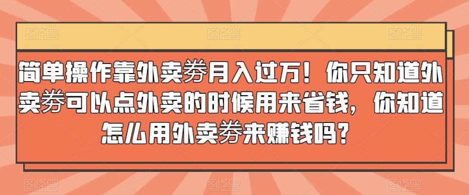 简单操作靠外卖劵月入过万！你只知道外卖劵可以点外卖的时候用来省钱，你知道怎么用外卖劵来赚钱吗？-百盛轻创