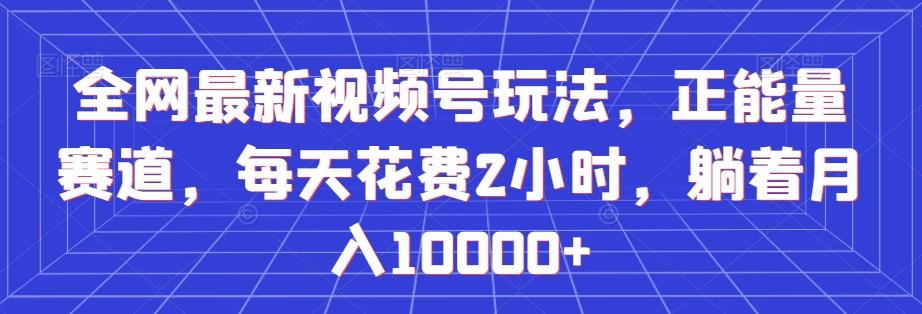 全网最新视频号玩法，正能量赛道，每天花费2小时，躺着月入10000+【揭秘】-小艾项目网