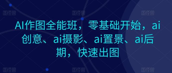 AI作图全能班，零基础开始，ai创意、ai摄影、ai置景、ai后期，快速出图-百盛轻创