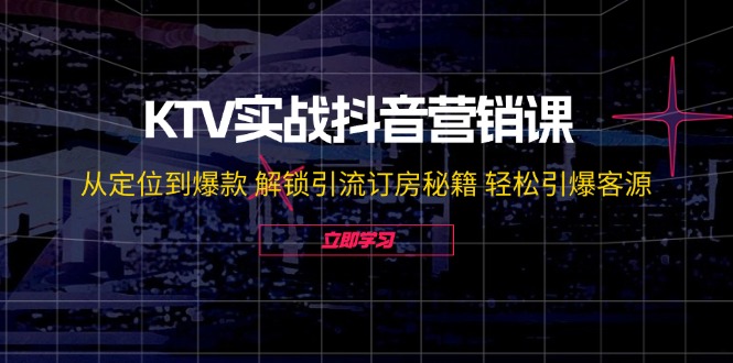 KTV实战抖音营销课：从定位到爆款 解锁引流订房秘籍 轻松引爆客源-无水印-百盛轻创