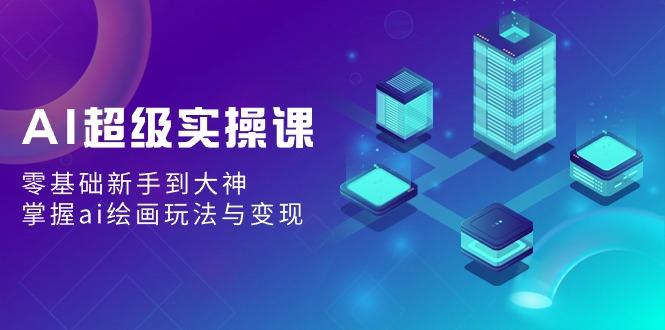 AI超级实操课：零基础新手到大神，掌握ai绘画玩法与变现-百盛轻创